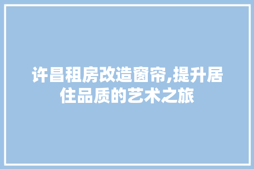 许昌租房改造窗帘,提升居住品质的艺术之旅
