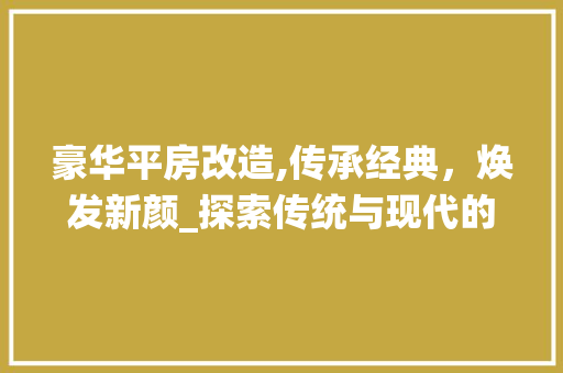 豪华平房改造,传承经典，焕发新颜_探索传统与现代的完美融合 装修材料
