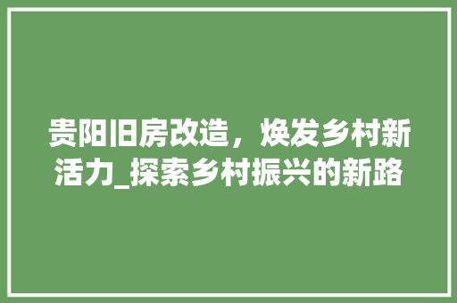 贵阳旧房改造，焕发乡村新活力_探索乡村振兴的新路径 装修攻略