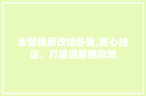 赤壁租房改造卧室,匠心独运，打造温馨栖息地