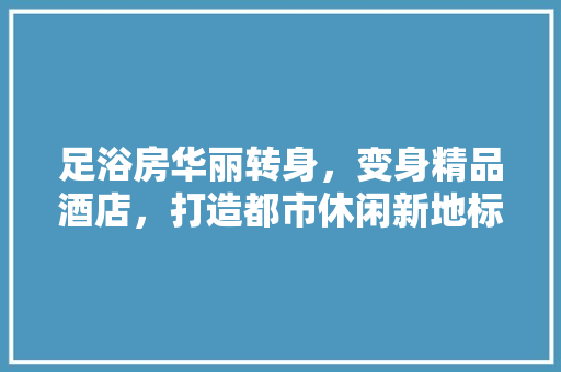 足浴房华丽转身，变身精品酒店，打造都市休闲新地标