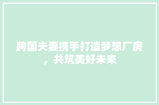 跨国夫妻携手打造梦想厂房，共筑美好未来