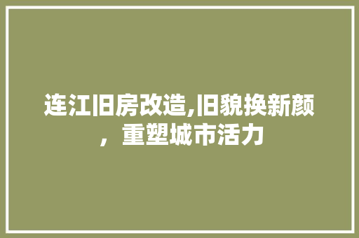 连江旧房改造,旧貌换新颜，重塑城市活力