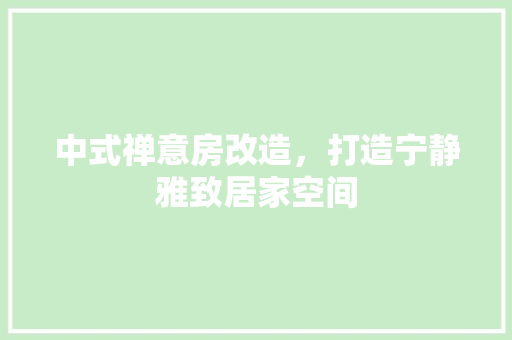 中式禅意房改造，打造宁静雅致居家空间