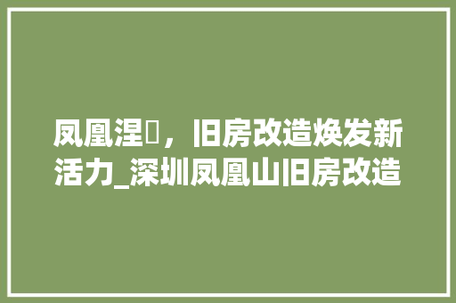 凤凰涅槃，旧房改造焕发新活力_深圳凤凰山旧房改造公司引领行业新风尚
