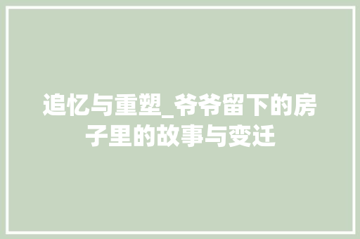 追忆与重塑_爷爷留下的房子里的故事与变迁