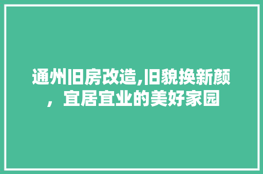 通州旧房改造,旧貌换新颜，宜居宜业的美好家园