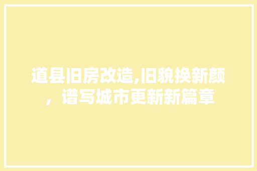 道县旧房改造,旧貌换新颜，谱写城市更新新篇章