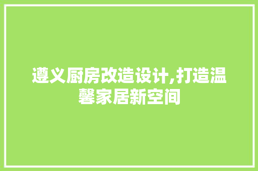 遵义厨房改造设计,打造温馨家居新空间