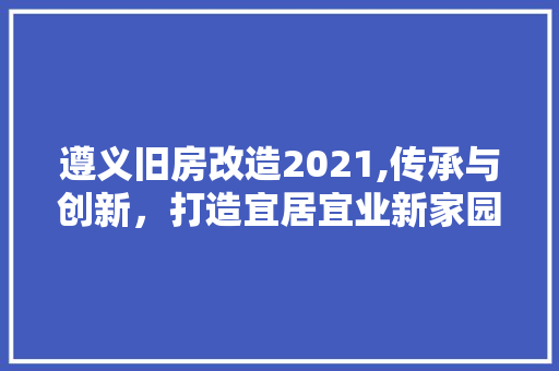 遵义旧房改造2021,传承与创新，打造宜居宜业新家园