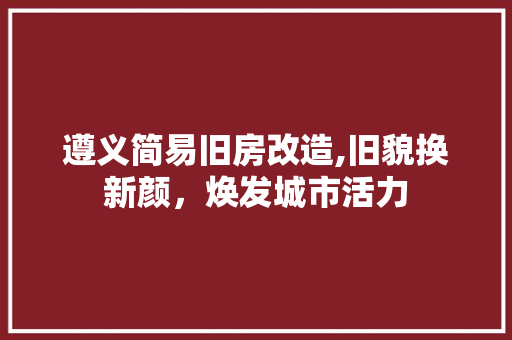 遵义简易旧房改造,旧貌换新颜，焕发城市活力