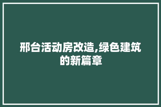 邢台活动房改造,绿色建筑的新篇章