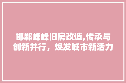 邯郸峰峰旧房改造,传承与创新并行，焕发城市新活力