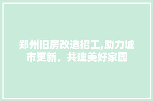 郑州旧房改造招工,助力城市更新，共建美好家园