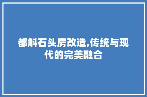 都斛石头房改造,传统与现代的完美融合