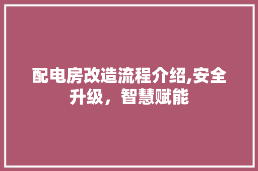 配电房改造流程介绍,安全升级,智慧赋能 景观设计 配电房改造流程介绍,安全升级,智慧赋能 景观设计