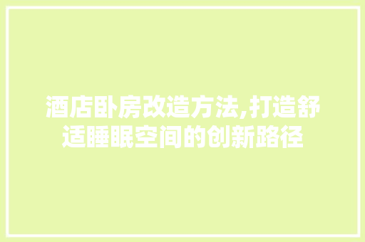 酒店卧房改造方法,打造舒适睡眠空间的创新路径