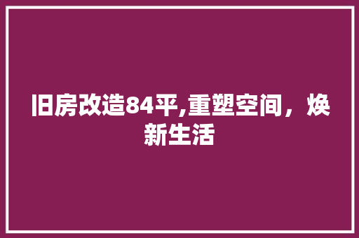 旧房改造84平,重塑空间，焕新生活