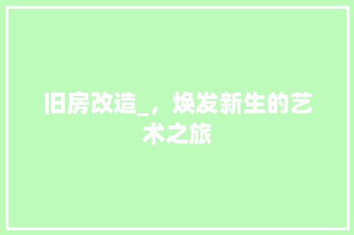 旧房改造_,焕发新生的艺术之旅 装修攻略 旧房改造_,焕发新生的艺术之旅 装修攻略