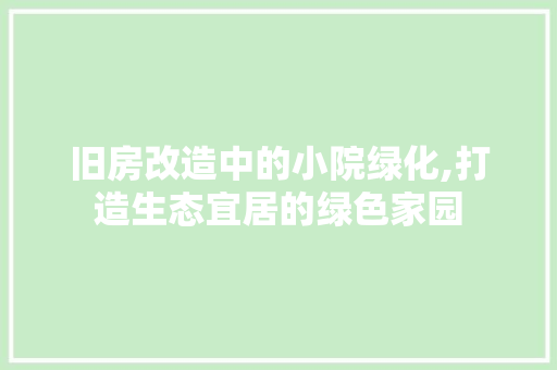 旧房改造中的小院绿化,打造生态宜居的绿色家园
