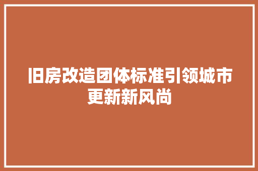 旧房改造团体标准引领城市更新新风尚