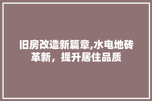 旧房改造新篇章,水电地砖革新，提升居住品质 门窗装修