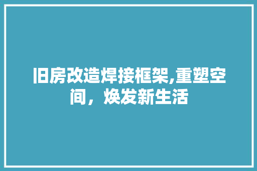 旧房改造焊接框架,重塑空间，焕发新生活