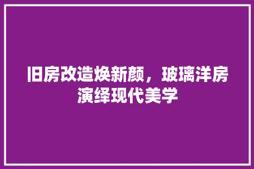 旧房改造焕新颜，玻璃洋房演绎现代美学