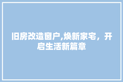 旧房改造窗户,焕新家宅，开启生活新篇章