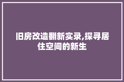 旧房改造翻新实录,探寻居住空间的新生
