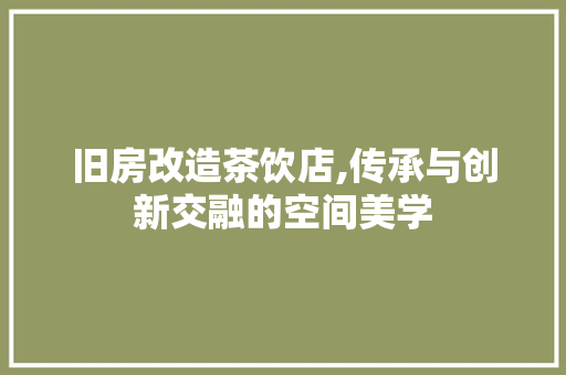 旧房改造茶饮店,传承与创新交融的空间美学 庭院装修 旧房改造茶饮店,传承与创新交融的空间美学 庭院装修
