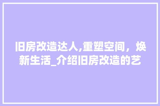 旧房改造达人,重塑空间，焕新生活_介绍旧房改造的艺术与科学 景观设计