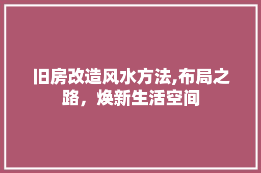 旧房改造风水方法,布局之路，焕新生活空间 建筑设计