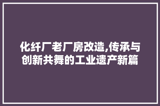 化纤厂老厂房改造,传承与创新共舞的工业遗产新篇