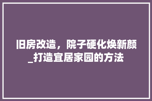 旧房改造，院子硬化焕新颜_打造宜居家园的方法