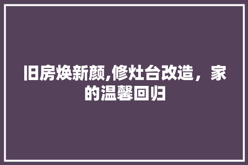 旧房焕新颜,修灶台改造，家的温馨回归