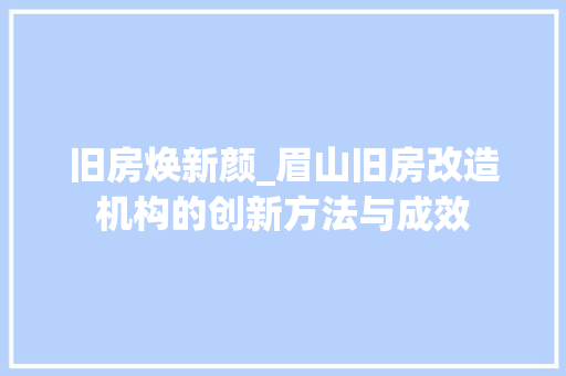 旧房焕新颜_眉山旧房改造机构的创新方法与成效 建筑设计 旧房焕新颜_眉山旧房改造机构的创新方法与成效 建筑设计