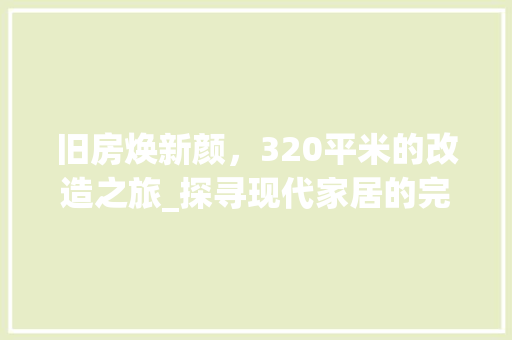 旧房焕新颜，320平米的改造之旅_探寻现代家居的完美蜕变 建筑设计