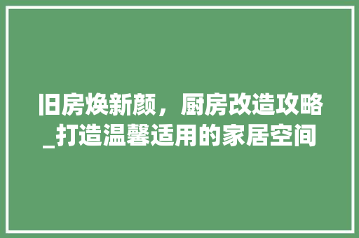 旧房焕新颜，厨房改造攻略_打造温馨适用的家居空间 装修攻略