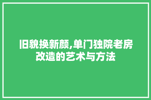 旧貌换新颜,单门独院老房改造的艺术与方法
