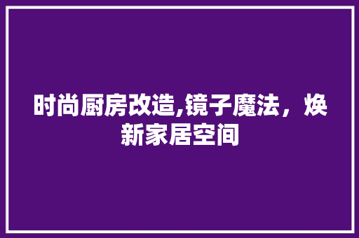 时尚厨房改造,镜子魔法，焕新家居空间