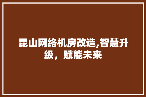 昆山网络机房改造,智慧升级，赋能未来