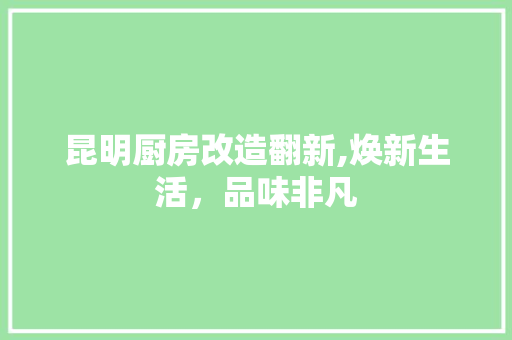 昆明厨房改造翻新,焕新生活，品味非凡 门窗装修