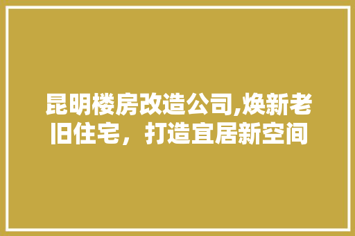 昆明楼房改造公司,焕新老旧住宅,打造宜居新空间 隔断设计 昆明楼房改造公司,焕新老旧住宅,打造宜居新空间 隔断设计