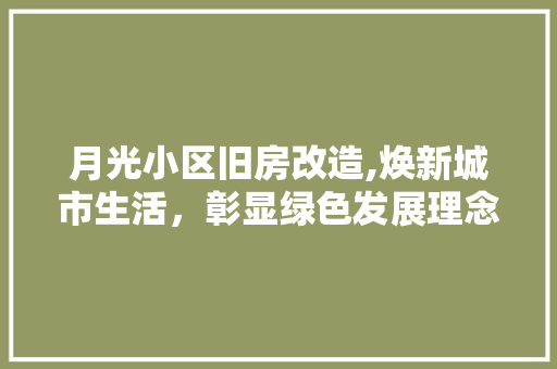 月光小区旧房改造,焕新城市生活，彰显绿色发展理念