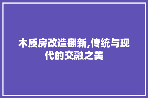 木质房改造翻新,传统与现代的交融之美