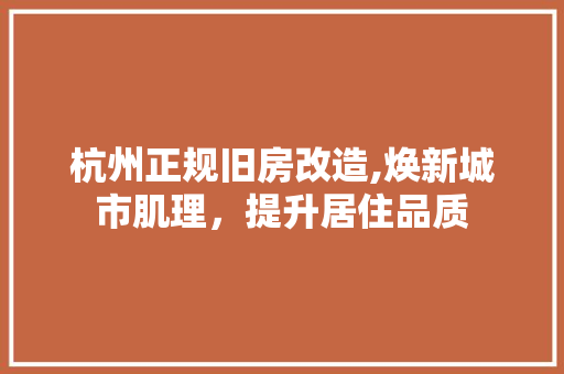 杭州正规旧房改造,焕新城市肌理,提升居住品质 装修攻略 杭州正规旧房改造,焕新城市肌理,提升居住品质 装修攻略