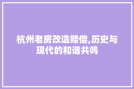 杭州老房改造赔偿,历史与现代的和谐共鸣