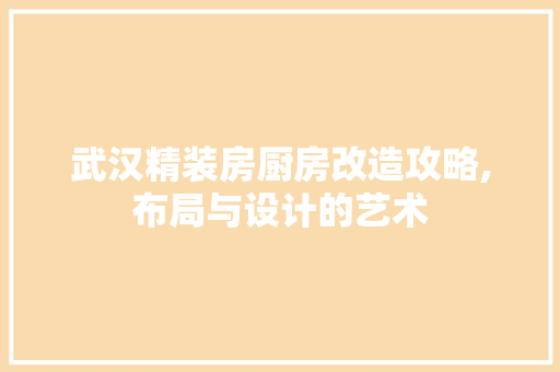 武汉精装房厨房改造攻略,布局与设计的艺术