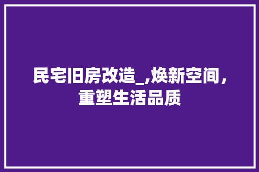 民宅旧房改造_,焕新空间，重塑生活品质
